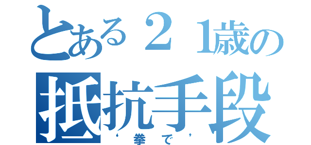 とある２１歳の抵抗手段（‘拳で’）