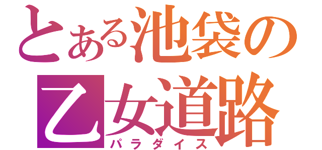 とある池袋の乙女道路（パラダイス）