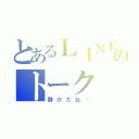 とあるＬＩＮＥのトーク（静かだね〜）