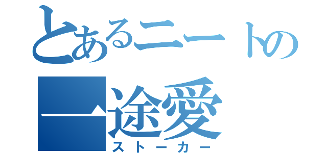 とあるニートの一途愛（ストーカー）