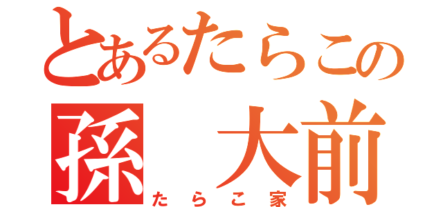 とあるたらこの孫 大前（たらこ家）