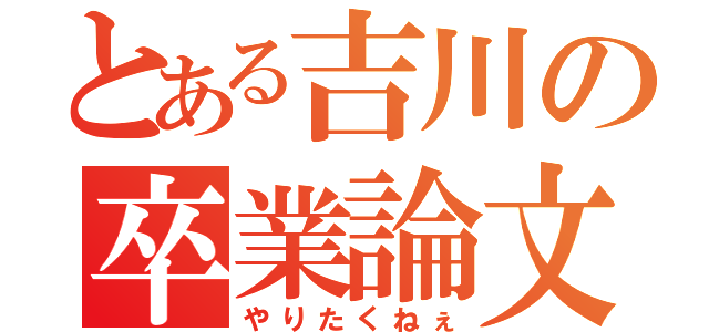 とある吉川の卒業論文（やりたくねぇ）