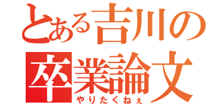 とある吉川の卒業論文（やりたくねぇ）