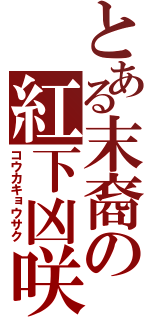 とある末裔の紅下凶咲（コウカキョウサク）