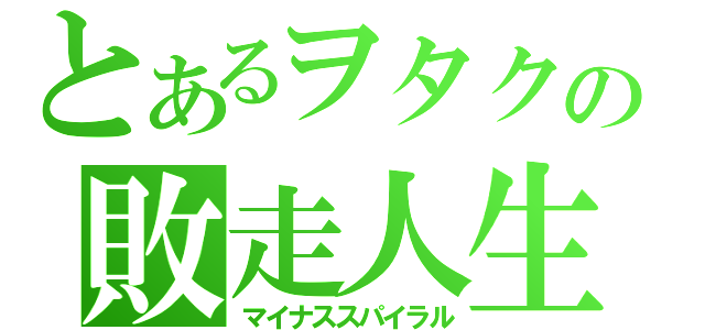 とあるヲタクの敗走人生（マイナススパイラル）