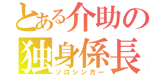 とある介助の独身係長（ソロシンガー）