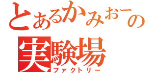 とあるかみおーの実験場（ファクトリー）