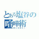 とある塩谷の喧嘩術（ボッコボコ！）