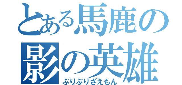 とある馬鹿の影の英雄（ぶりぶりざえもん）