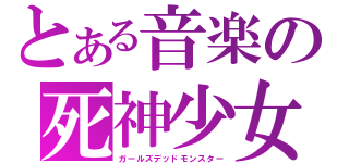 とある音楽の死神少女（ガールズデッドモンスター）
