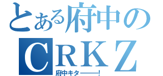 とある府中のＣＲＫＺ（府中キタ―――！）