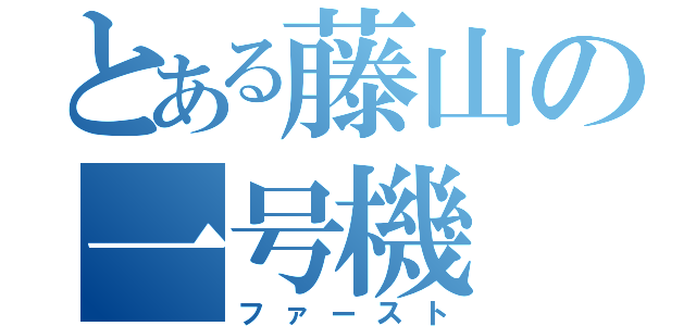 とある藤山の一号機（ファースト）