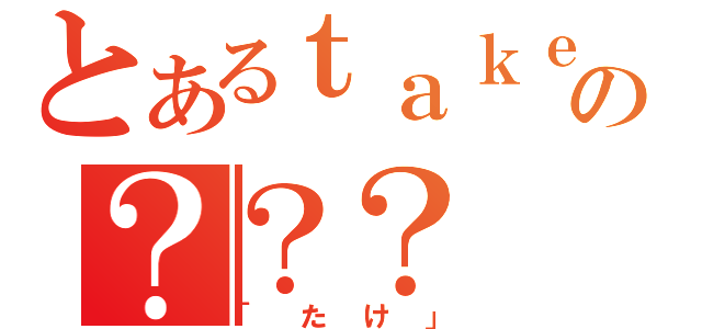 とあるｔａｋｅ。の？？？（「たけ」）