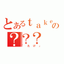 とあるｔａｋｅ。の？？？（「たけ」）