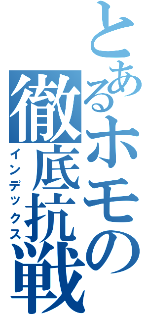 とあるホモの徹底抗戦（インデックス）