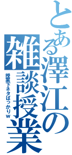 とある澤江の雑談授業（授業下ネタばっかりｗ）