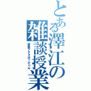 とある澤江の雑談授業（授業下ネタばっかりｗ）