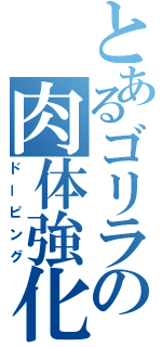 とあるゴリラの肉体強化（ドーピング）