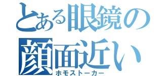 とある眼鏡の顔面近い（ホモストーカー）