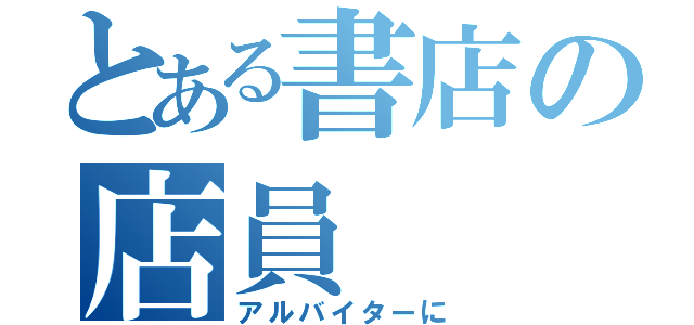 とある書店の店員（アルバイターに）