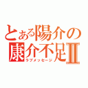 とある陽介の康介不足Ⅱ（ラブメッセージ）