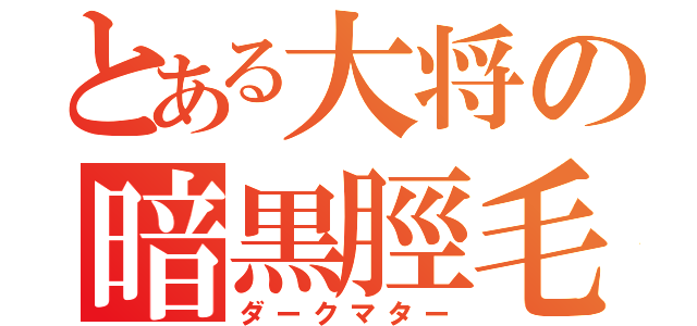 とある大将の暗黒脛毛（ダークマター）