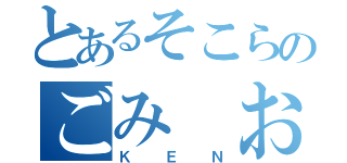 とあるそこらのごみ　おやじ（ＫＥＮ）