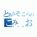 とあるそこらのごみ　おやじ（ＫＥＮ）