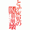 とある灰児の腹筋崩壊（エッヘッへ）