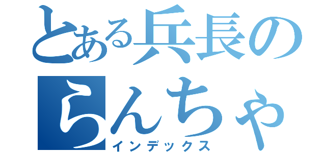 とある兵長のらんちゃん（インデックス）