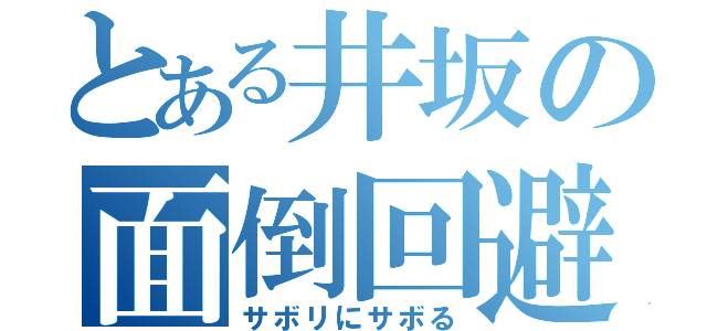 とある井坂の面倒回避（サボリにサボる）