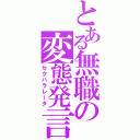 とある無職の変態発言（セクハラレータ）