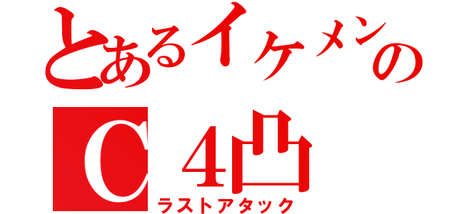 とあるイケメンののＣ４凸（ラストアタック）