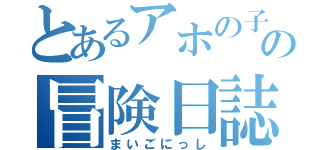 とあるアホの子の冒険日誌（まいごにっし）