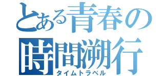 とある青春の時間溯行（タイムトラベル）