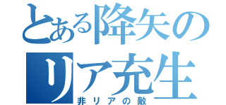 とある降矢のリア充生活（非リアの敵）