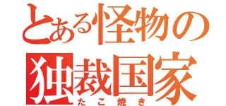 とある怪物の独裁国家（たこ焼き）