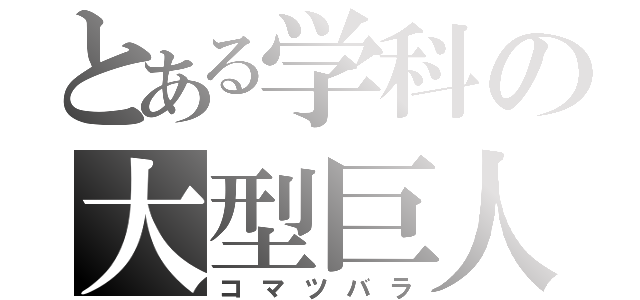 とある学科の大型巨人（コマツバラ）