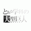 とある学科の大型巨人（コマツバラ）