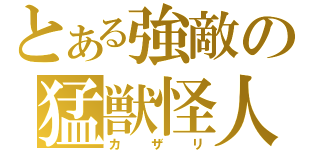 とある強敵の猛獣怪人（カザリ）