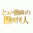 とある強敵の猛獣怪人（カザリ）