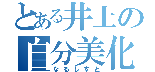 とある井上の自分美化（なるしすと）