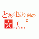 とある振り向きの☆（ ゜д゜ ）彡（ＦＢＩ事情）