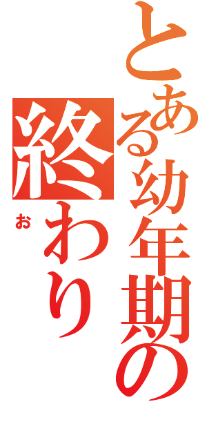 とある幼年期の終わり（お）