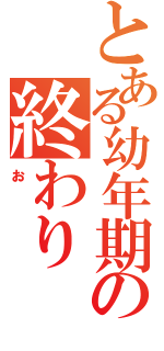 とある幼年期の終わり（お）