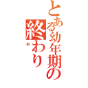 とある幼年期の終わり（お）