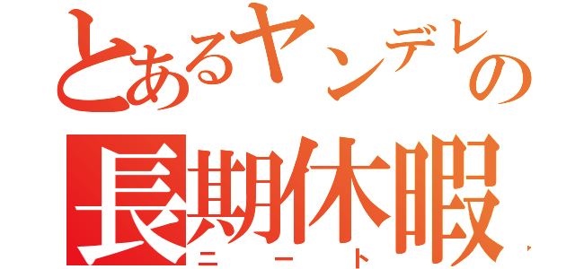 とあるヤンデレの長期休暇（ニート）