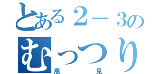 とある２－３のむっつり（高見）