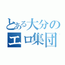 とある大分のエロ集団（）