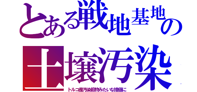 とある戦地基地の土壌汚染（トルコ産汚染穀物みたいな捨値に）